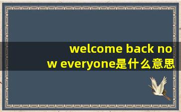 welcome back now everyone是什么意思